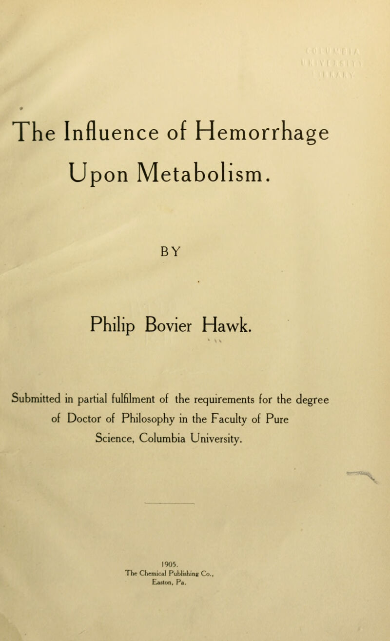 Upon Metabolism. BY Philip Bovier Hawk. Submitted in partial fulfilment of the requirements for the degree of Doctor of Philosophy in the Faculty of Pure Science, Columbia University. 1905. The Chemical Publishing Co., Elaston, Pa.