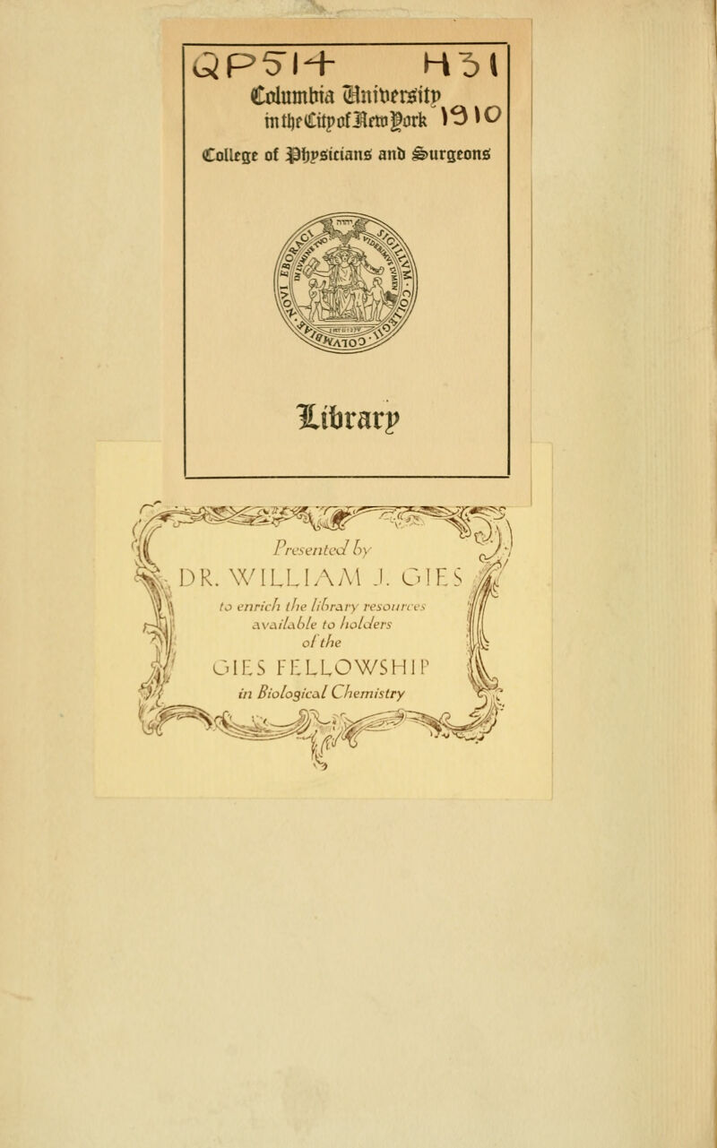 mtljfCttpoflrtogork )^^0 CoIUge of ^ijpsicians! anb ^urgeong DR. WILLIAM J. OILS to enrich the library resources Avai/cib/e to holders ol'the OILS FELLOWSHIP in Biolosical Chemistry