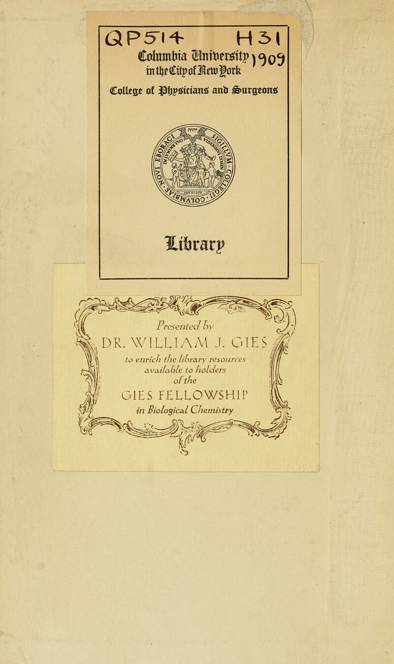 QP5i + H31 College of 1$l)v&itiau& anb ££>urgeotu( |DR. WILLIAM J. GIES J? | to enrich the library resources available to holders ofthe G1ES FELLOWSHIP in Biological Chemistry