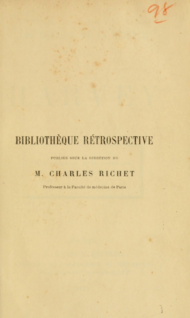 ^^ BIRI.inTHÈQlT, RÉTROSPECTIVE PUBLTBS SOCS L\ DIRECTION DF M. CHARLES RICUET Professeur à la Faculté de m^^decine de Paris