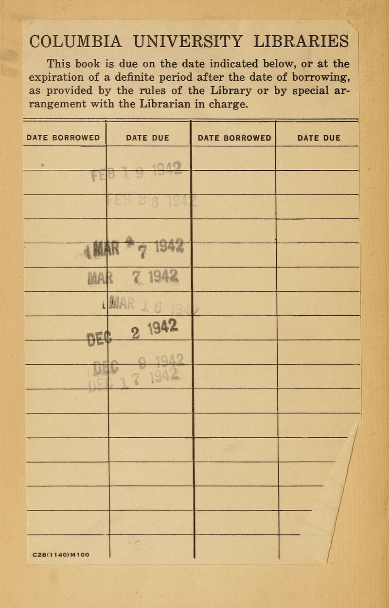 COLUMBIA UNIVERSITY LIBRARIES ; This book is due on the date indicated below, or at the expiration of a definite period after the date of borrowing, as provided by the rules of the Library or by special ar- rangement with the Librarian in charge. DATE BORROWED DATE DUE DATE BORROWED DATE DUE ill W*7 1942 7 1942. I j Ofl 5 2tt« ' / / / / / C2BI1 I40IMIOO