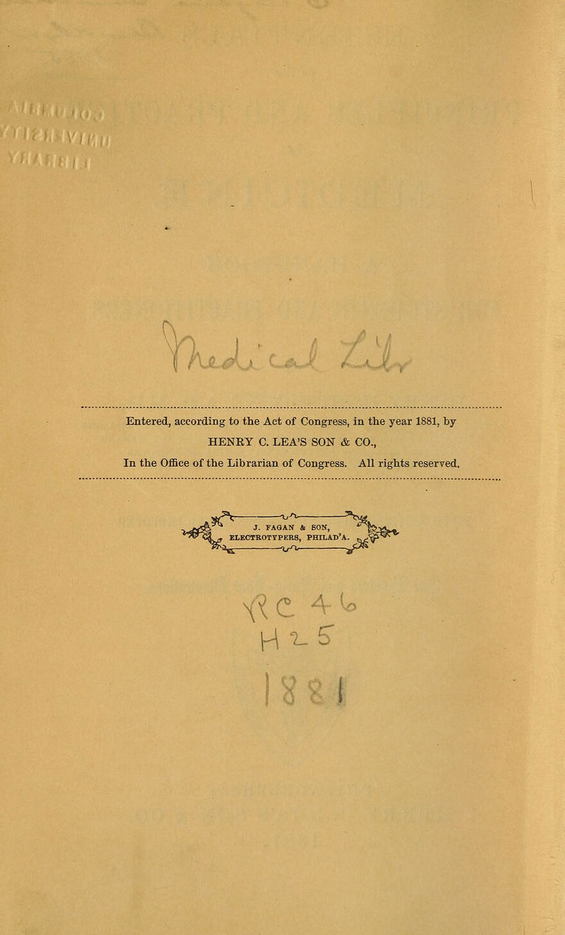 c^. Entered, according to the Act of Congress, in the year 1881, by HENRY C. LEA'S SON & CO., In the Office of the Librarian of Congress. All rights reserved. ^ J. FAOAN t BON, ELECTROTTPERS, PHILAD'A. Xr^ a*