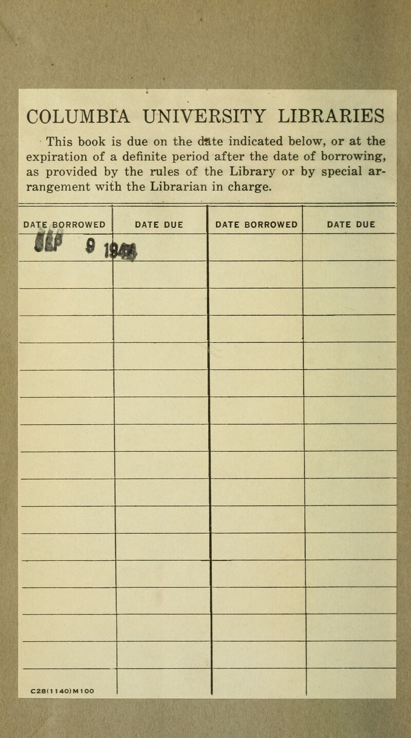 COLUMBIA UNIVERSITY LIBRARIES This book is due on the (Mte indicated below, or at the expiration of a definite period after the date of borrowing, as provided by the rules of the Library or by special ar- rangement with the Librarian in charge. DATE BORROWED DATE DUE DATE BORROWED DATE DUE IIP «]l m C28(l 140)M100