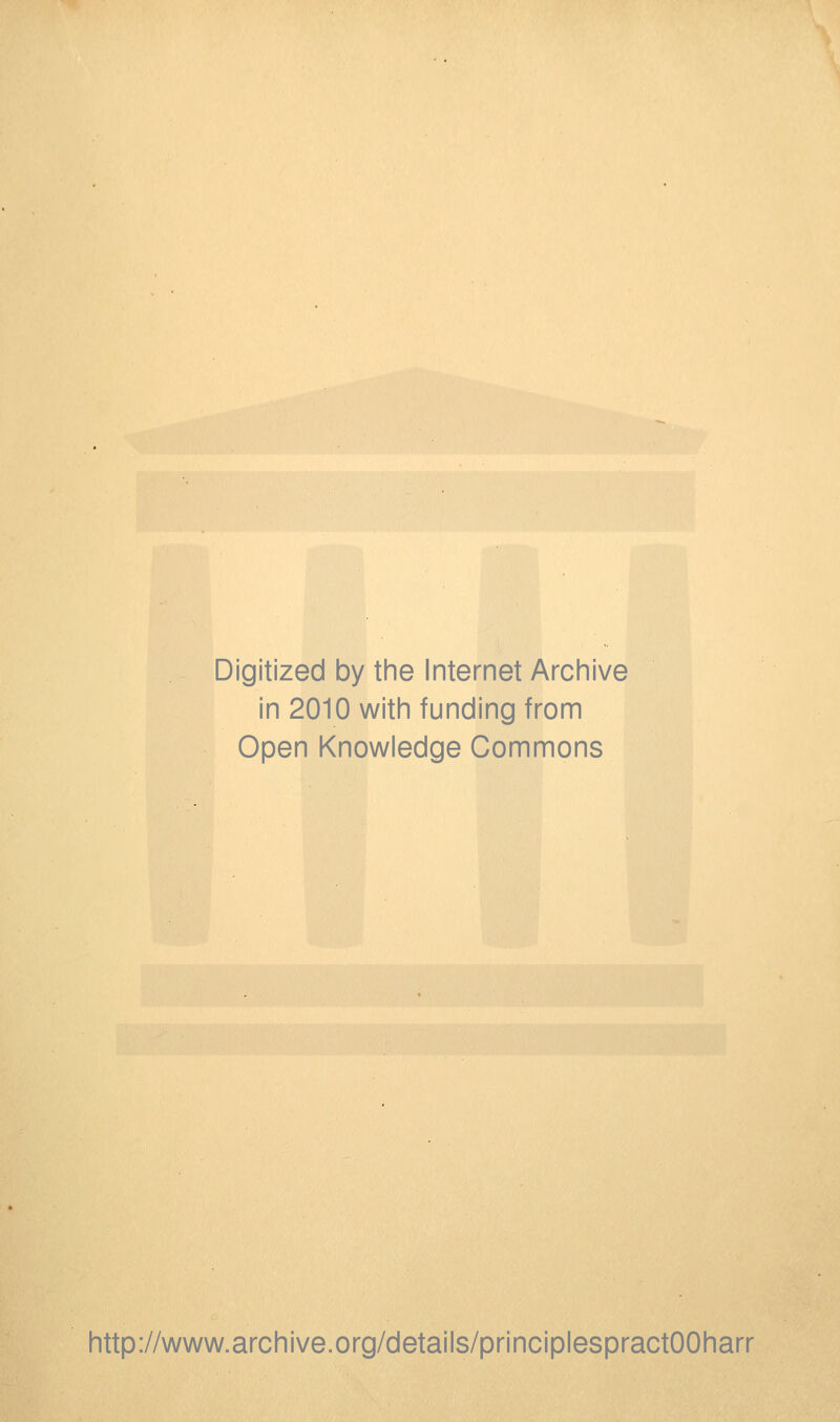 Digitized by the Internet Archive in 2010 with funding from Open Knowledge Commons http://www.archive.org/details/principlespractOOharr