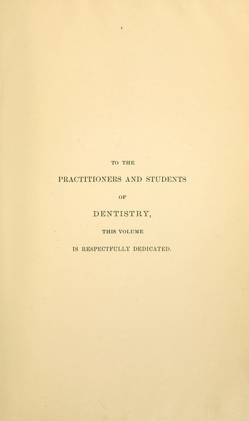 TO THE PRACTITIONERS AND STUDENTS OP DENTISTRY, THIS VOLUME IS RESPECTFULLY DEDICATED.
