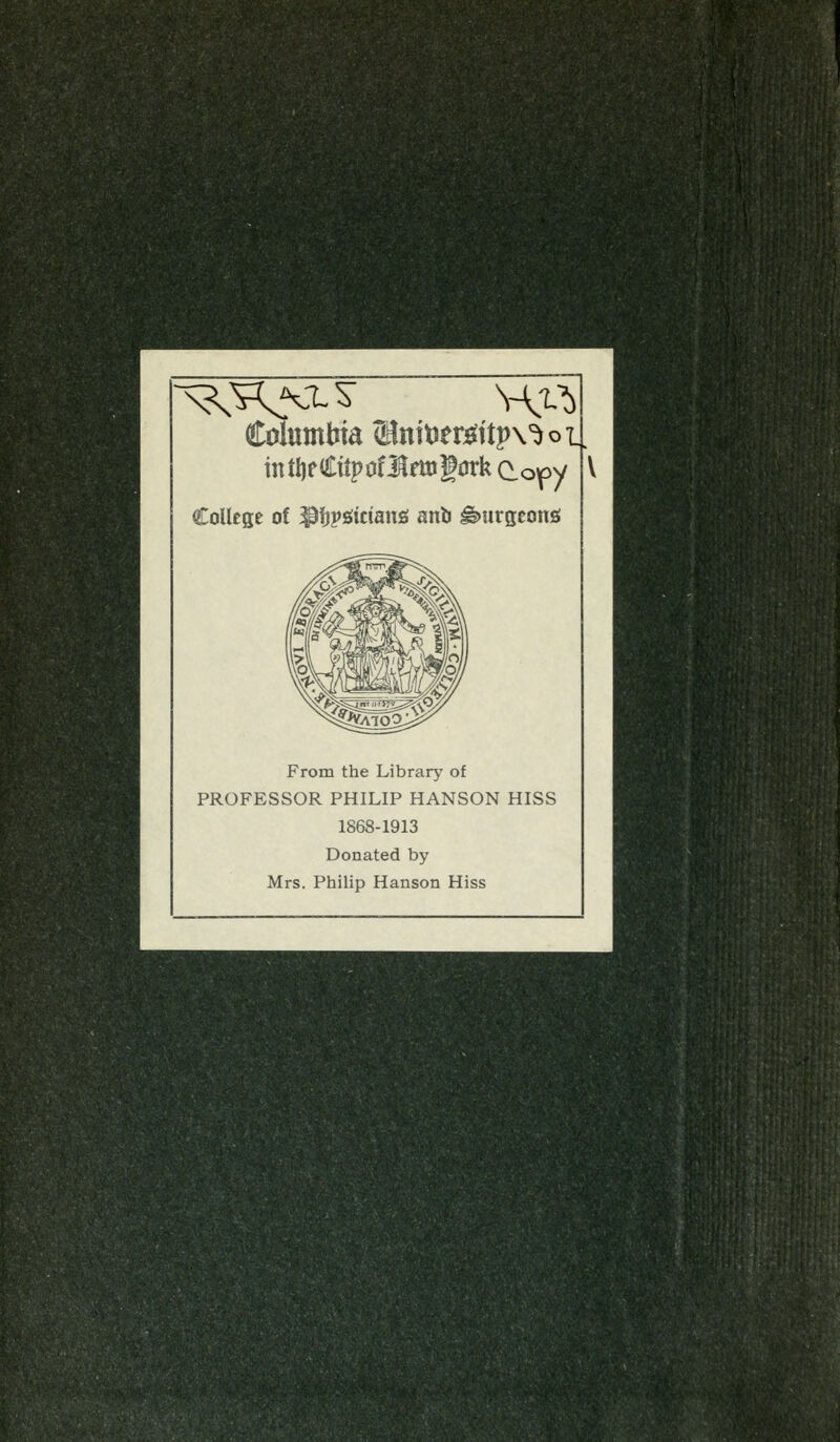 ^'■i:iirxMi.f'!(-7i^t'>?^\-l'y.i^r,?C:^-.XiC,yr'ti.:':^^ intl)f Cttpoflrmgork Co^y College of ^fjj»s!ician£i anb ^urseong From the Library of PROFESSOR PHILIP HANSON HISS 1868-1913 Donated by Mrs. Philip Hanson Hiss