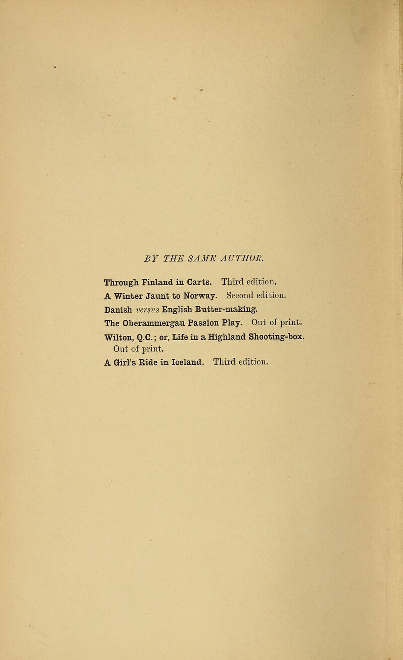 BY THE SAME AUTHOR. Through Finland in Carts. Third edition. A Winter Jaunt to Norway. Second edition. Danish versiLS English Butter-making. The Oberammergau Passion Play. Out of print. Wilton, Q.C.; or, Life in a Highland Shooting-box. Out of print. A Girl's Ride in Iceland. Third edition.