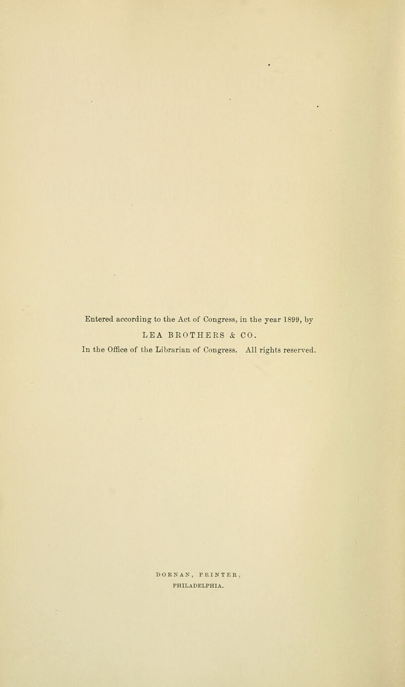 Entered according to the Act of Congress, in the year 1S99, by LEA BROTHERS & CO. In the Office of the Librarian of Congress. All rights reserved. DORSAK, PRINTER. PHILADELPHIA.