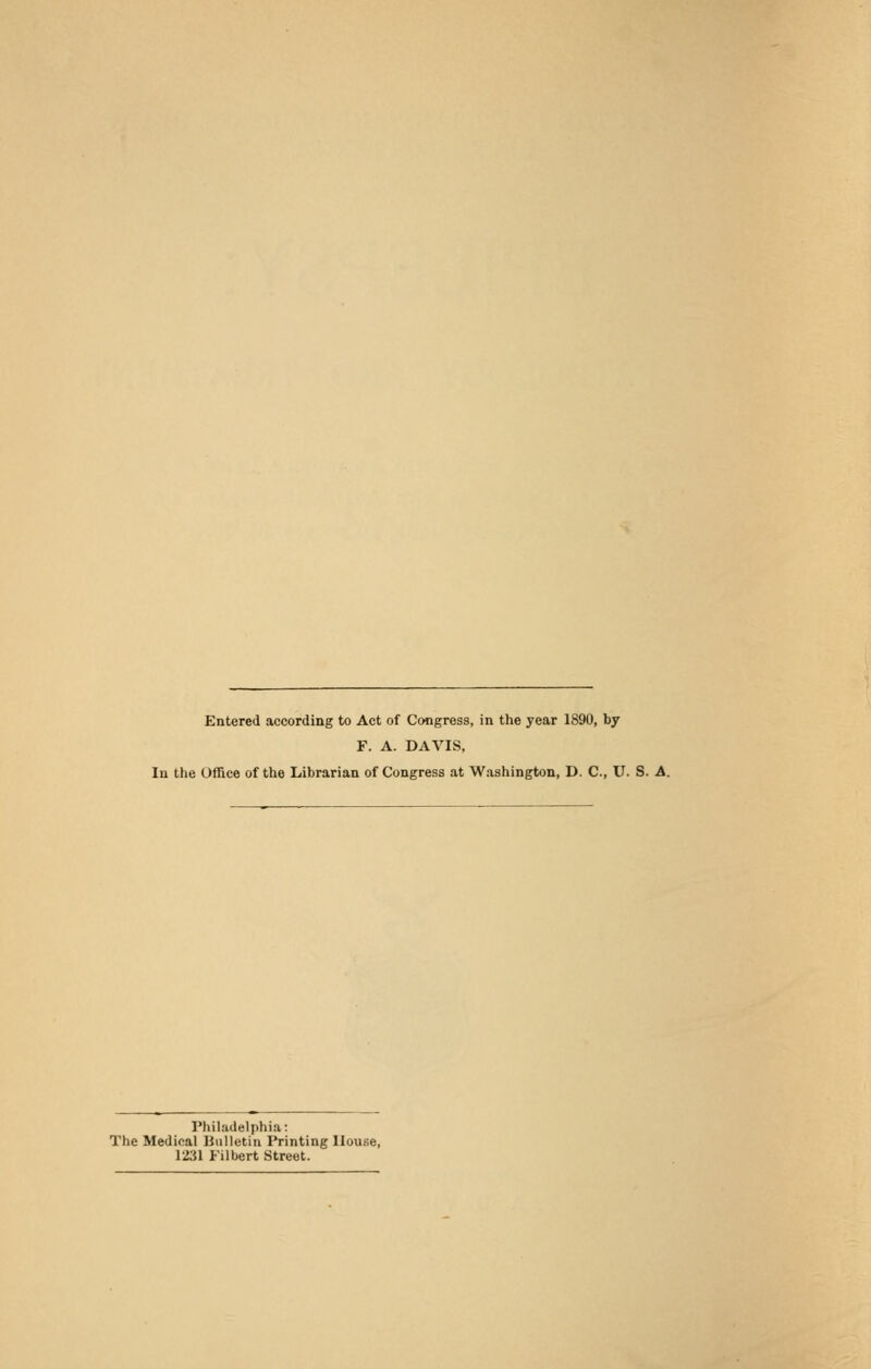 F. A. DAVIS, In the Office of the Librarian of Congress at Washington, D. C, U. S. A. Philadelphia: The Medical Bulletin Printing House, 1231 Filbert Street.