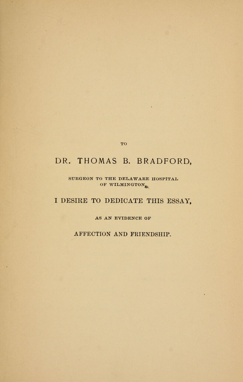 TO DR. THOMAS B. BRADFORD, SURGEON TO THE DEIiAWAEE HOSPITAL I DESIRE TO DEDICATE THIS ESSAY, AS AN EVIDENCE OF AFFECTION AND FRIENDSHIP.