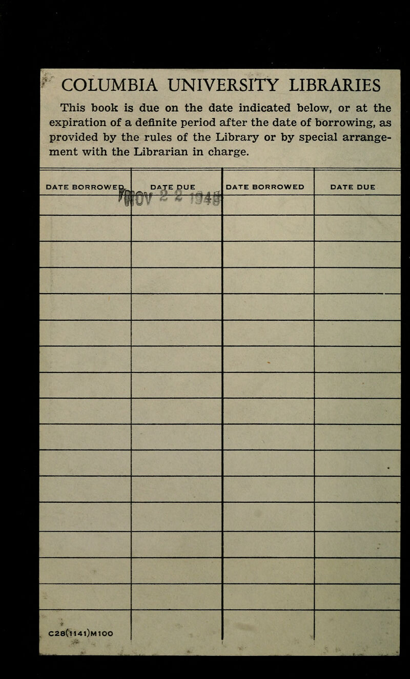 r COLUMBIA UNIVERSITY LIBRARIES This book is due on the date indicated below, or at the expiration of a definite period after the date of borrowing, as provided by the rules of the Library or by spécial arrange- ment with the Librarian in charge. DATE BORROWED, DATE DUE DATE BORROWED DATE DUE 1 ]Q\f -- ^ -14^ C28Ci14i)m100