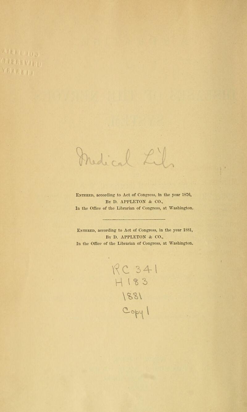 ^^i-^^Ov^ Entered, according to Act of Congrress, In the year 1876, By D. APPLETON & CO., In the Office of the Librarian of Congress, at Washington. Entered, according to Act of Congress, in the j'ear 1881, By D. APPLETON & CO., In the Office of the Librarian of Congress, at Washington. do. 3 4-1