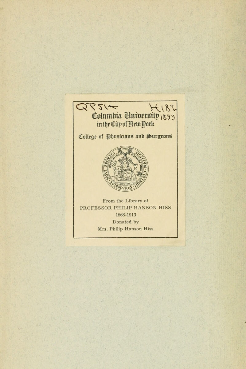 Columbia ÖBnitJersütp^^^^ College of ^hV^itmnä anti ^urgeong From the Library of PROFESSOR PHILIP HANSON HISS 1868-1913 Donated by Mrs. Philip Hanson Hiss