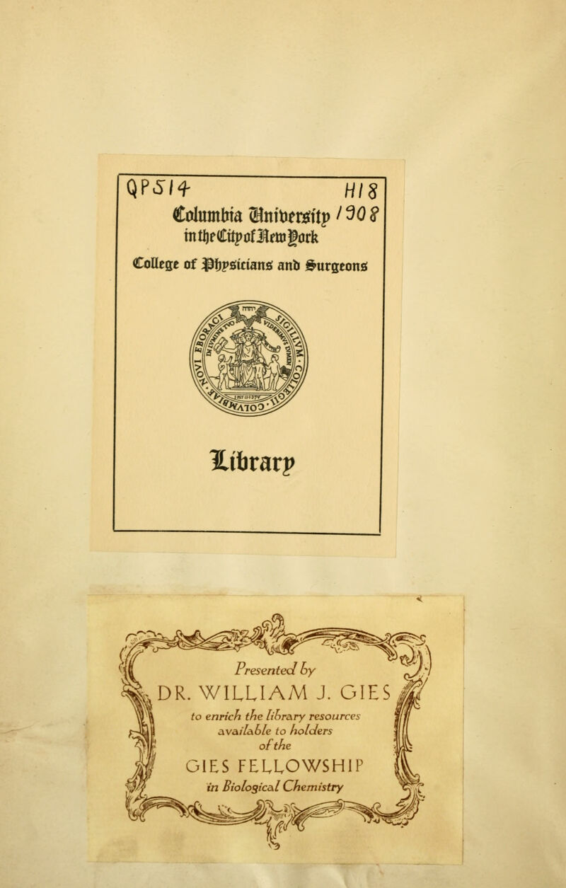 QP^/+ H/S CoOese of ^fjpgiciang anb ^urgeonfi l^ilirarp vtO Presented by ^^DR. WILLIAM J. GIES^ /o enrich the library resources availaS/e to holders ofthe GIES FELLOWSHIP in Biolosical Chemistry