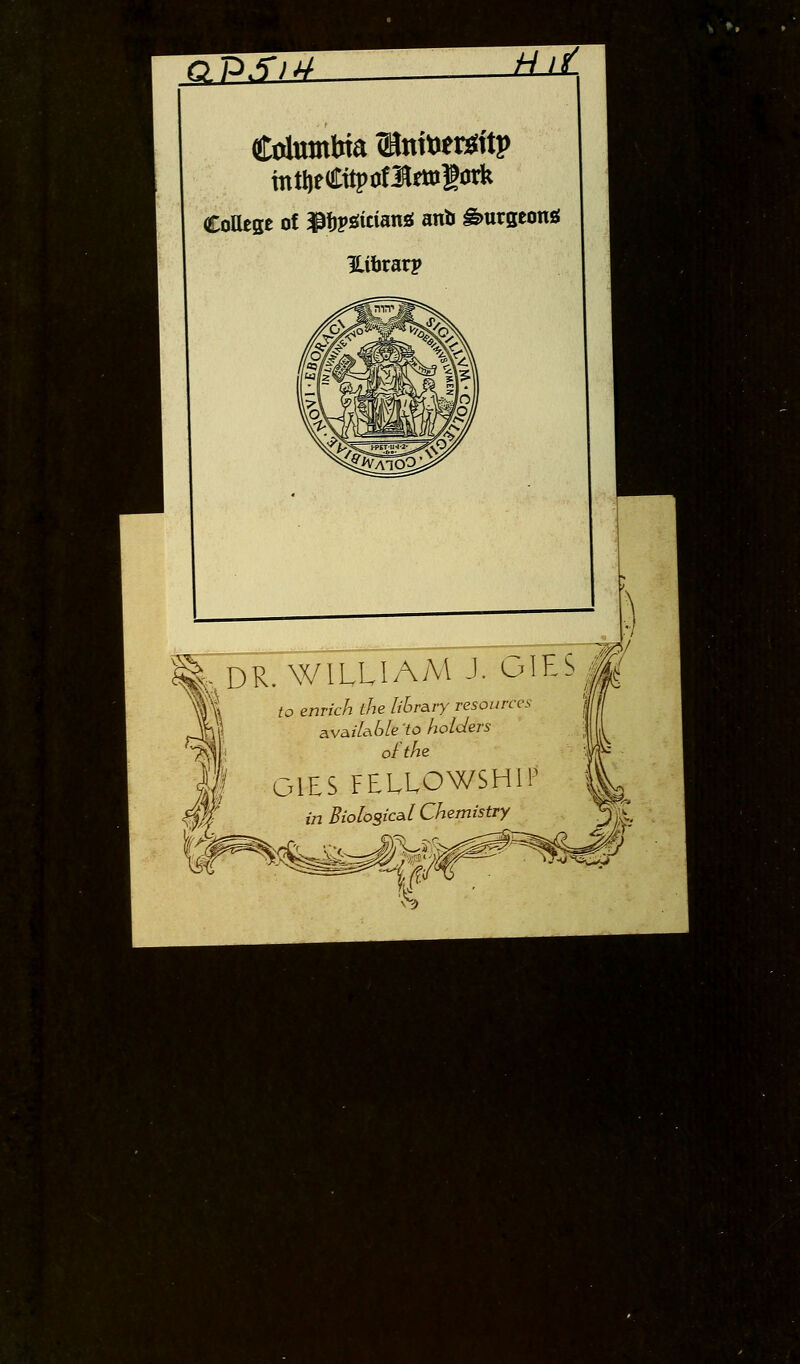 H<'^^> ^ o'PSj^ ±Lil. CoUcge of ^ijpsJitiansJ anlJ ^urgeong ilibrarp ^, DR. WILLIAM J. OILS J^ fo enr/c/7 ^/je /r6rary resources 3,vc^i[&bleto holders ,,,n GlES FELLOWSHIP in Biolosical Chemistry ■4'