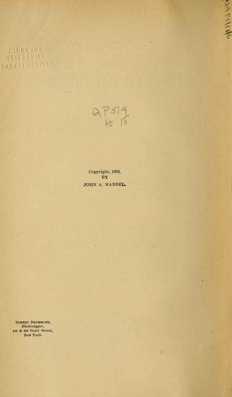 fiAiif Copyright, 1893, BY JOHN A. MANDEL. ROBERT DRUMM0N1>, Electrotyper, iU & 446 Pearl Street, New York,