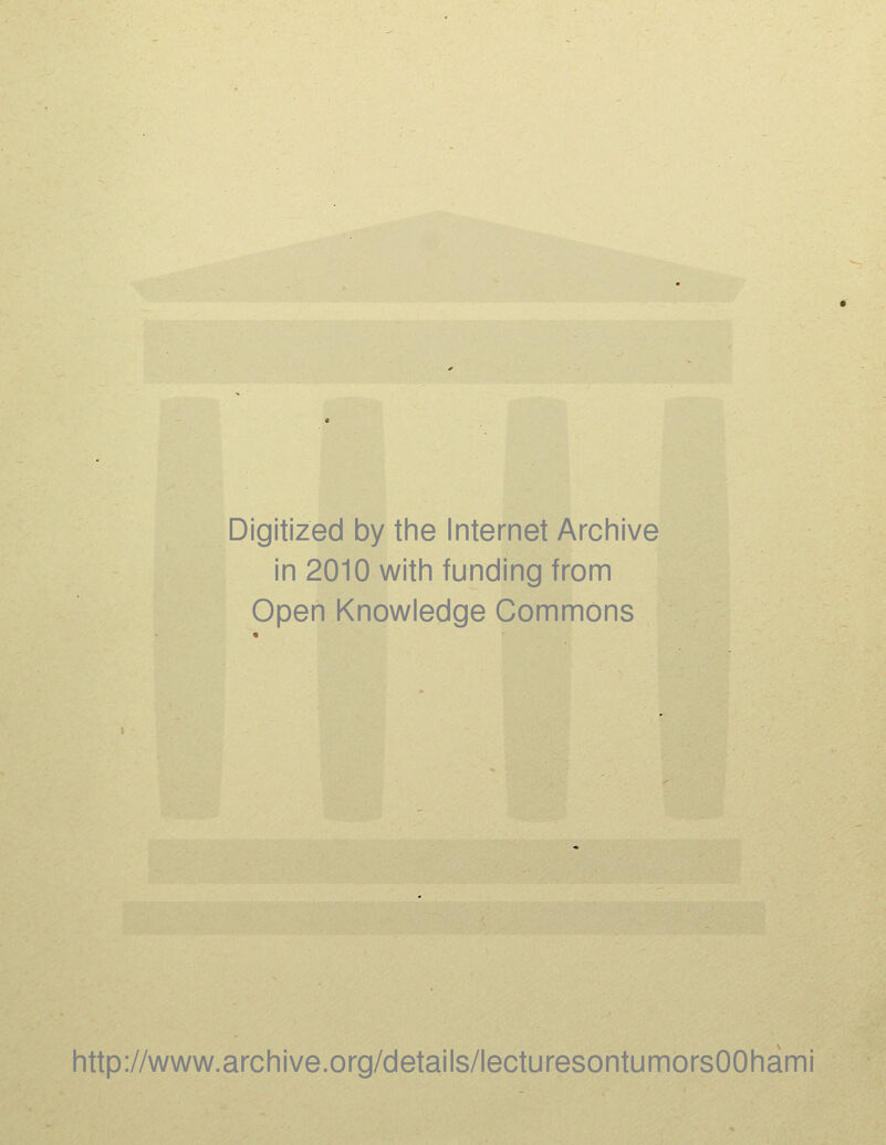 Digitized by the Internet Arciiive in 2010 with funding from Open Knowledge Commons http://www.archive.org/details/lecturesontumorsOOhami