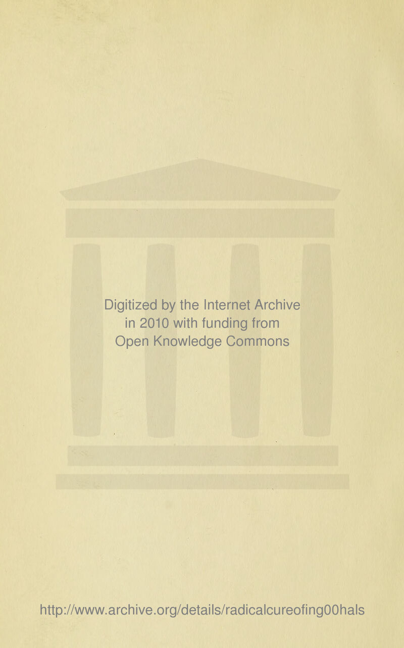 Digitized by the Internet Archive in 2010 with funding from Open Knowledge Commons http://www.archive.org/details/radicalcureofingOOhals