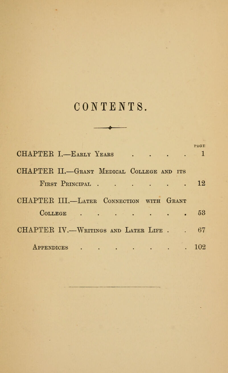 CONTENTS. PAGE CHAPTER I.—Early Yeaes .... 1 CHAPTER II.—Grant Medical College and its First Principal . . . . . .12 CHAPTER III.—Later Connection with Grant College . . . . . . ,53 CHAPTER IV.—Writings and Later Life . . 67 Appendices . . . . . . .102