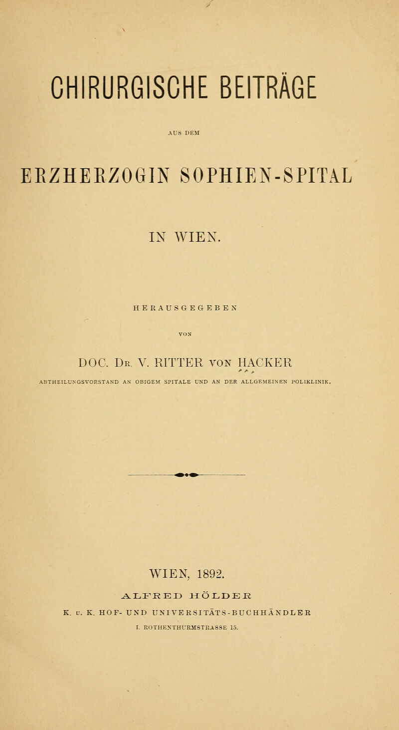 EEZHEEZOGIN SOPHIEN-SPITiL IN WIEN, HERAUSGEGEBEN DOC. Dr. V. RITTER von HACKER ABTHEILUNGSVORSTAND AN OBIGEM SPITALE UND AN DER ALLGEMEINEN POLIKLINIK. WIEN, 1892. ^fSs^LFEEÜ MOX.DEE K. u. K. HOF- UND UNI VE RSITÄTS-BUC HHÄN DLB R