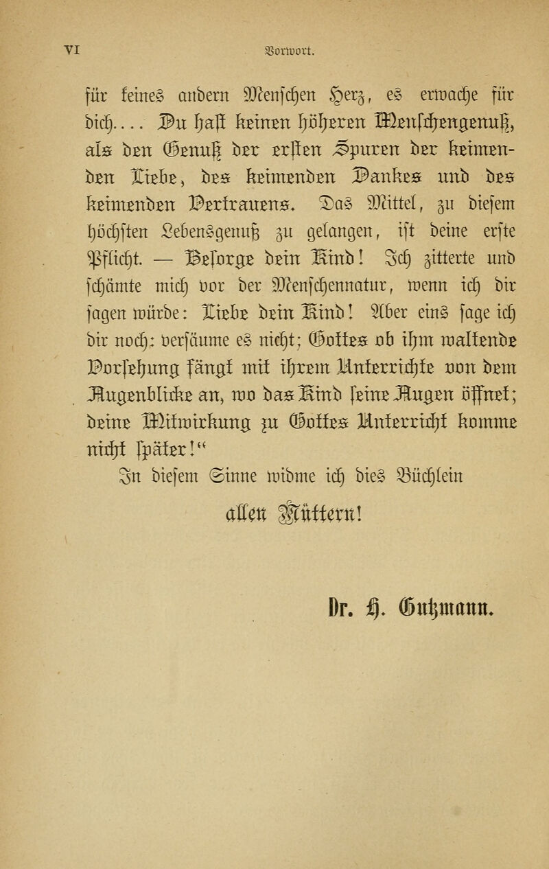 für feines atibem 9[Ren|($en §er§, es ermac^e für btc^ IBn fjap kßxnBn ^ö^Ersn ^ßnftfjEngBtiu}?, als bBH (3tnu^ hzv tx^^n Spuren bßr kBtmBn- bm ITtböb, bBS kßtmBnbEn Hanfes imb bBS kBim^nbEH BBrfraußnsf* ^a§ ä)2ittel, 511 btefem l)Dd§ften Se6en§genufe §u gelangen, ift betne erfte ^flic^t. — BBforgß bBxn ^mbl Scf) gitterte unb fd^ämte mtcf) Dor ber 9J?enfc^ennatur, menn ic^ bir fagen tcürbe: %khz htxn Kxnb! ^(6er etn§ fage td} bir noc^: berfäume e§ nici^t; Q3idübs ob il;m raalfenb^ BnrfBljung fängi mif xIjrBm HntorxiJjfß üotx bsm JlugßtxblxiJiB an, voü bas^xnb [bxixb JlugBtx ü^mi; bBXHB Blxiraxrkung in (3olha Mnttxujiji komxnB Txx^rf Ipäta!'^ 3n biefem (Sinne lüibme ic§ bie» ^üi^tein Dr. :9. 0)uijmann»