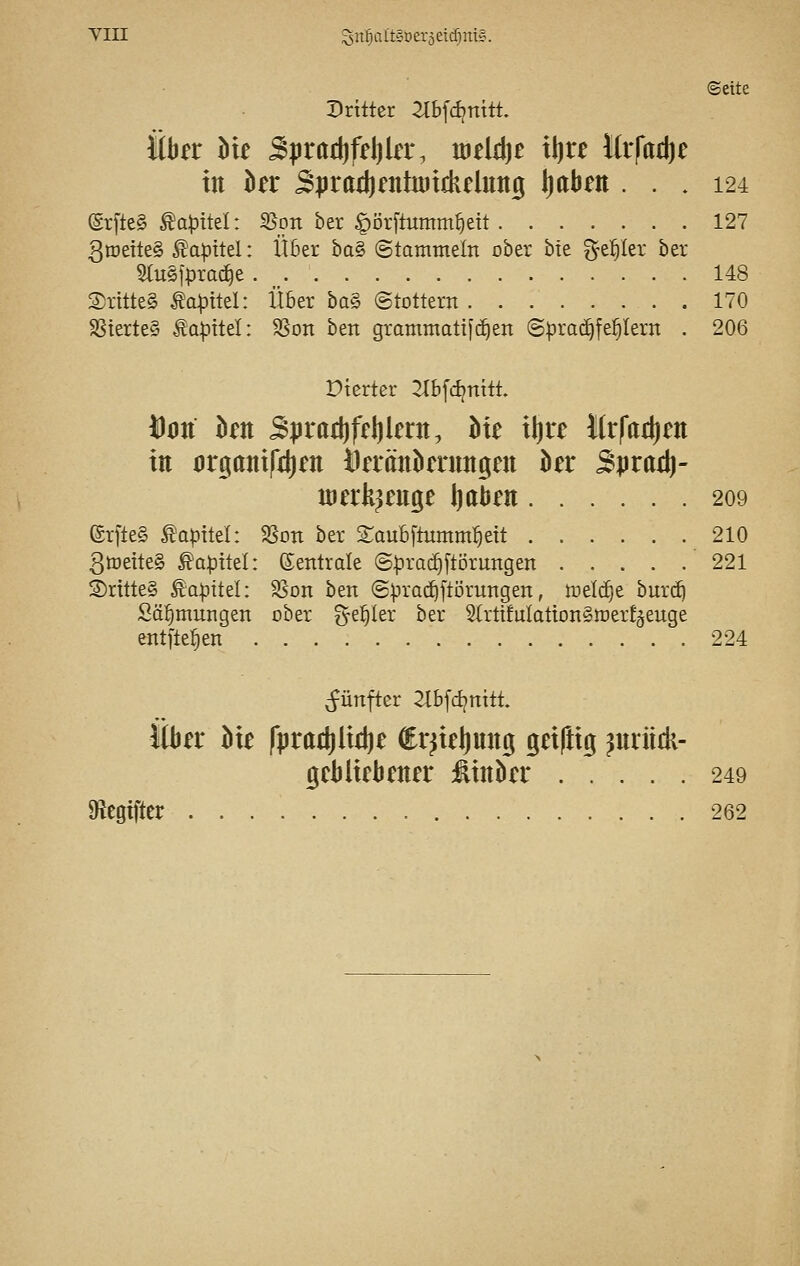 (Seite Dritter 2lbfdjmtt. Ühn Me S|iratt)fd)la% votidjt x\}xt Uxfaü)t ttt kr S|irad)entu)tckclung \}abm ... 124 @rfte§ ^a^ttel: S5_on ber §i3r[tumm^eit 127 3tDeTte§ Kapitel: Über ba§ ©tammeln ober bte f^e^Ier ber StuSfprac^e 148 Sritte§ ta^itel: Über ba§ Stottern 170 SSterte§ ta|3ttel: SSon ben gramniati[(i)en @^ra^fe§Iern . 206 Dtcrter >lbfd^nttt. Dott kn Spratl)ffl)lerji, Me ilire Krfadjen in oriO[ant|*4)fn tUränkningctt kr ^pratft- merk^euge Ijaben 209 (£rfte§ topttel: SSon ber Sraubftumm^eit 210 3tt)ette§ ^Q|jttel: Centrale @:pra(^[törungen 221 S)rttte§ £Q|jtteI: Sson ben Sprad^ftorungen, toelc^e burc^ Sä^mnngen ober geiler ber SlrtifuIattonSiüertäeuge entfte^en 224 fünfter 2lbfdjnttt. Über hu fpraäiUf^e €r^tel)miß geifttß ^urüdi- gcblkbener £tnkr 249 Oiegiftcr 262