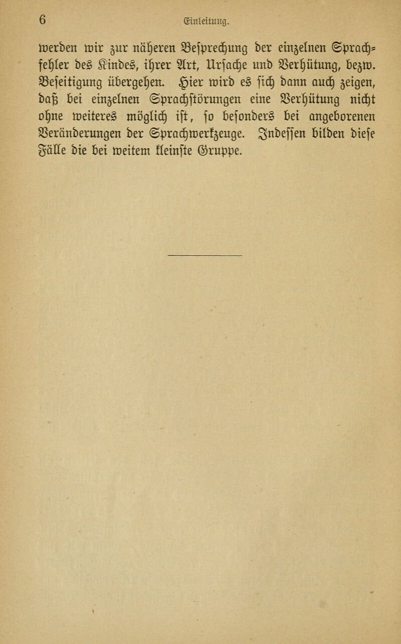 iDerben tütr gur näheren ^ejprecS^ung ber emjelnen (Sprad^* fe^^Ier be§ ßinbe§, i^rer 3lrt, Urfac^e unb ^erptung, be^tr». ^efeitigung übergeben. §ter tüirb e§ ftc^ bann au(^ geigen, ba§ bei einzelnen (Sprad^jiorungen eine SSer^ütung nid^t D^ne tneitereS möglid^ ifl, fo befonberS bei angeborenen SSeränberungen ber (Sprad§n3er!§euge. gnbeffen bilben bte(e gäHe bie bei tüeitem üeinfte ©ruppe.