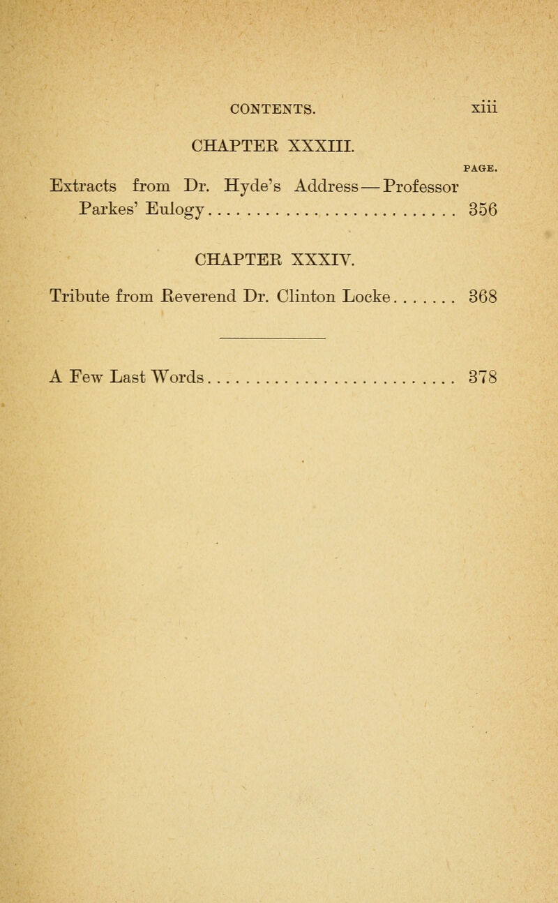 CHAPTER XXXIII. PAGE. Extracts from Dr. Hyde's Address — Professor Parkes' Eulogy 356 CHAPTER XXXIV. Tribute from Reverend Dr. Clinton Locke 368 A Few Last Words 378