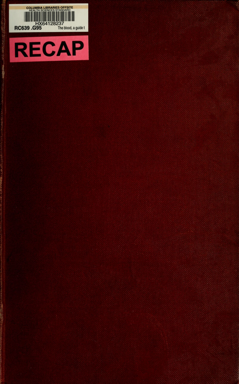 COLUMBIA LIBRARIES OFFSITE HEALTH SCIENCES STANDARD HX64128237 RC639 .G95 The blood, a guide t RECAP '.'I-.-'.-, r^ws, •■/•..,-•■ •;•• '•^•••'•' •■ •' to'.-''.' ■• ^.'■^'^' •..;i'.v I ',^'