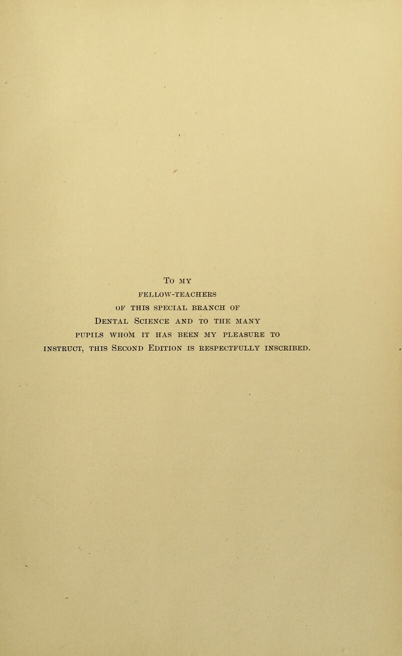 To MY fei.low-teachees of this special branch of Dental Science and to the many pupils whom it has been my pleasure to instruct, this second edition is respectfully inscribed.