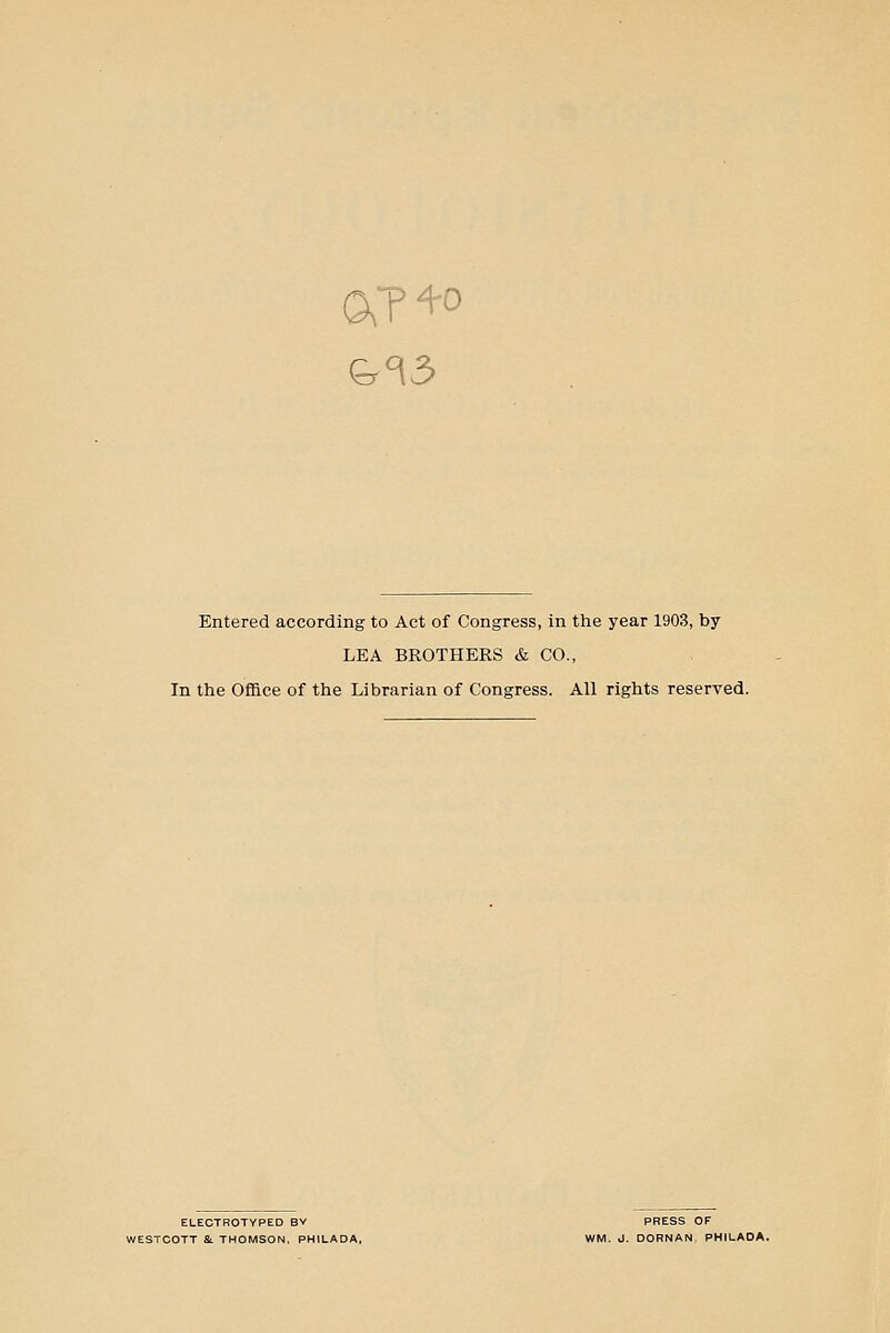 0^74-0 &^3 Entered according to Act of Congress, in the year 1903, by LEA BROTHERS & CO., In the Office of the Librarian of Congress. All rights reserved. ELECTROTYPED BV PRESS OF VESTCOTT &. THOMSON, PHILADA, WM. J. DORNAN, PHILADA.