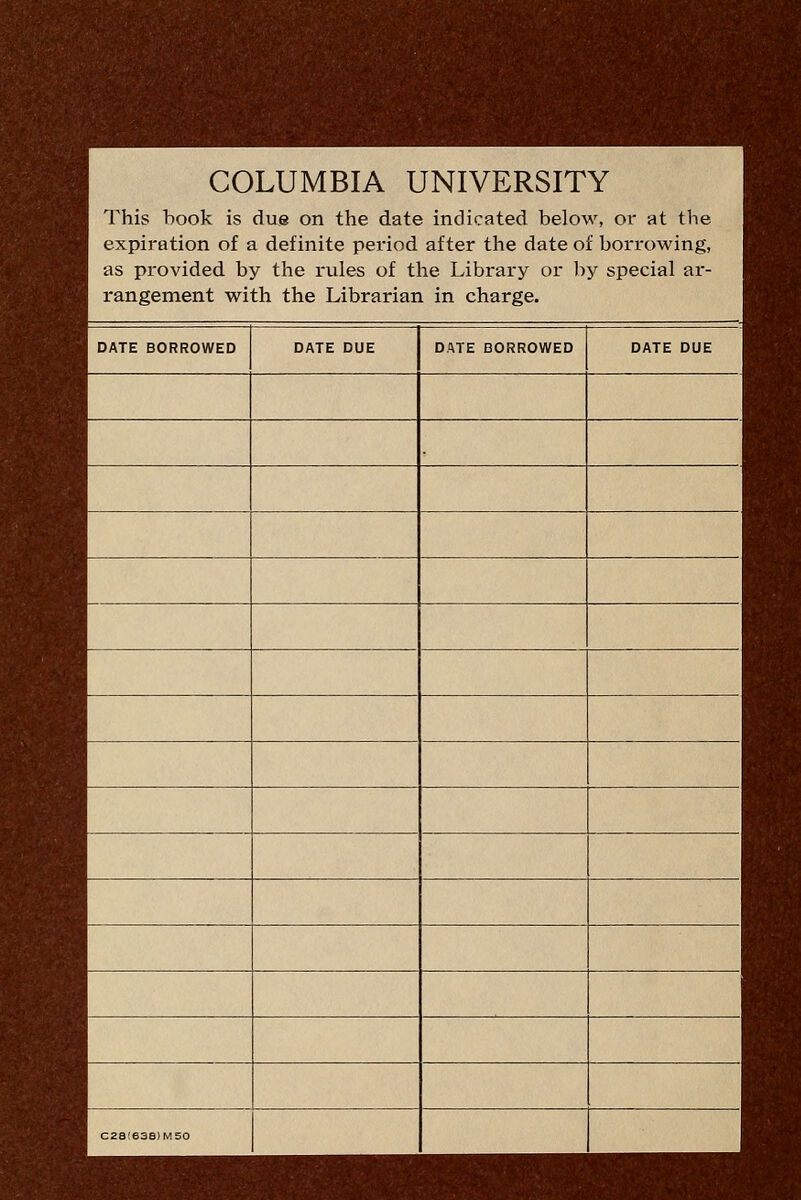 COLUMBIA UNIVERSITY This hook is due on the date indicated below, or at the expiration of a definite period after the date of borrowing, as provided by tlie rules of the Library or l:)y special ar- rangement with the Librarian in charge. DATE BORROWED DATE DUE DATE BORROWED DATE DUE C28!e38)M50
