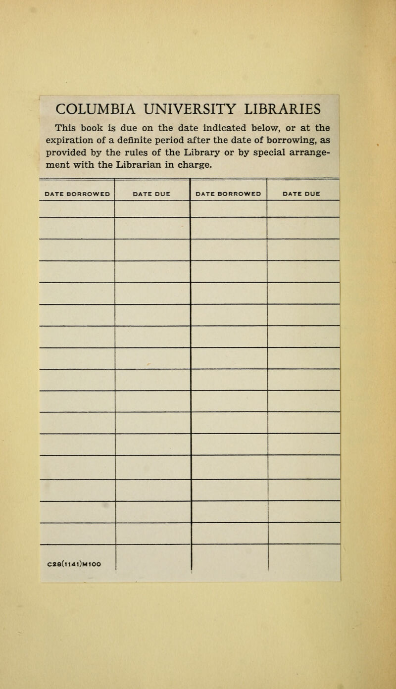 COLUMBIA UNIVERSITY LIBRARIES This book is due on the date indicated below, or at the expiration of a deflnite period after the date of borrowing, as provided by the rules of the Library or by special arrange- ment witn tne juioranan in cm irge. DATE BORROWED DATE DUE DATE BORROWED DATE DUE ! C2e(lI4l)H100