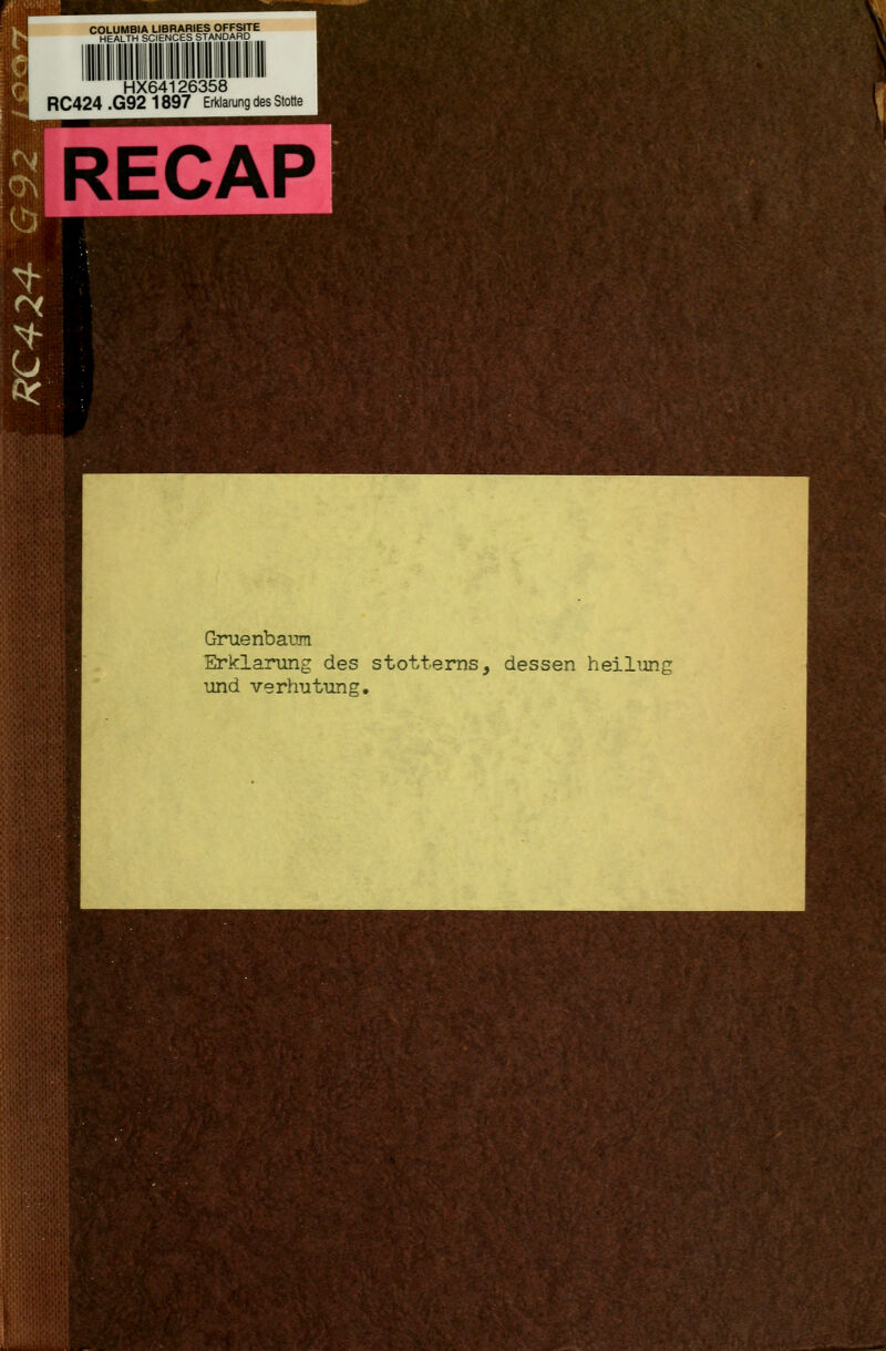 COLUMBIA LIBRARIES OFFSITE HEALTH SCIENCES STANDARD HX64126358 RC424 .G92 1897 Erklärung des Stotte RECAP Gruenbauüi Erklärung des stotterns, dessen heilung und Verhütung.
