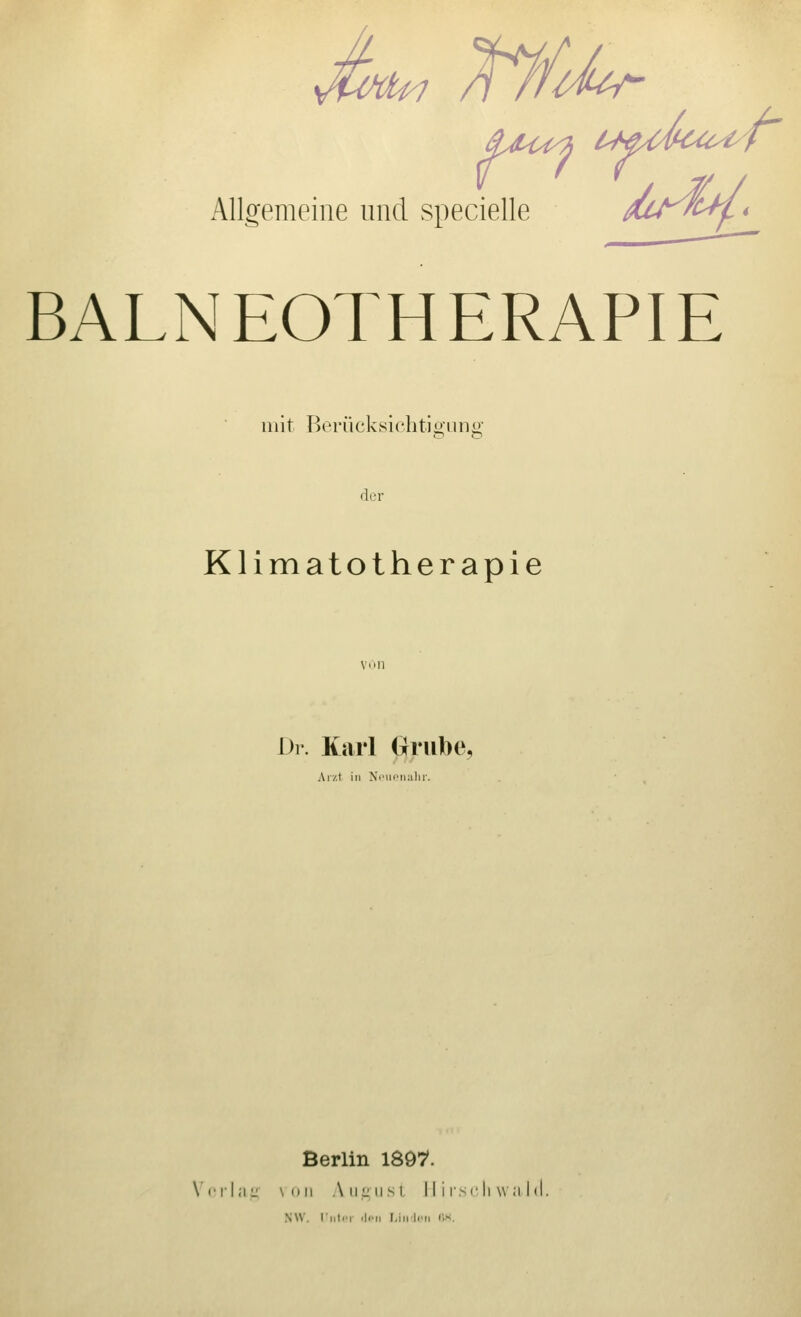 Allgemeine und vSpecielle dcyn^* BALNEOTHERAPIE mit Berücksichtio'Lino; der Klimatotherapie L>i. Karl (xrube, Aizt in Ni'Moniilir. Berlin ISOT*. \'cilii:: \i)ii AiiiiiisL II i r.scli \v;i 1(1 NW. riiici iiiMi i.iiiii'M CK.