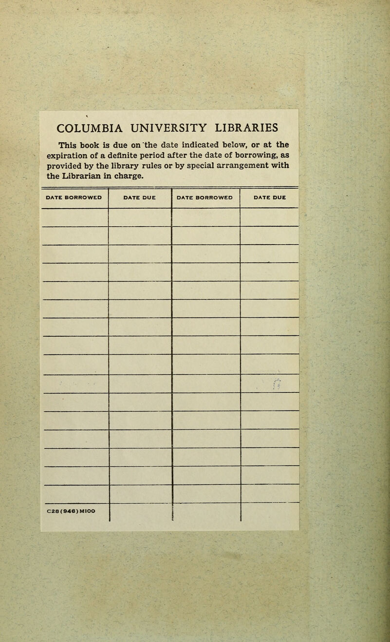 COLUMBIA UNIVERSITY LIBRARIES This book is due on'the date indicated below, or at the expiration of a deflnite period after the date of borrowing, as provided by the library rules or by special arrangement with the Librarian in Charge. DATE BORROWED DATE DUE DATE BORROWED DATE DUE . 1 ( 1 i C28(94e)MIOO
