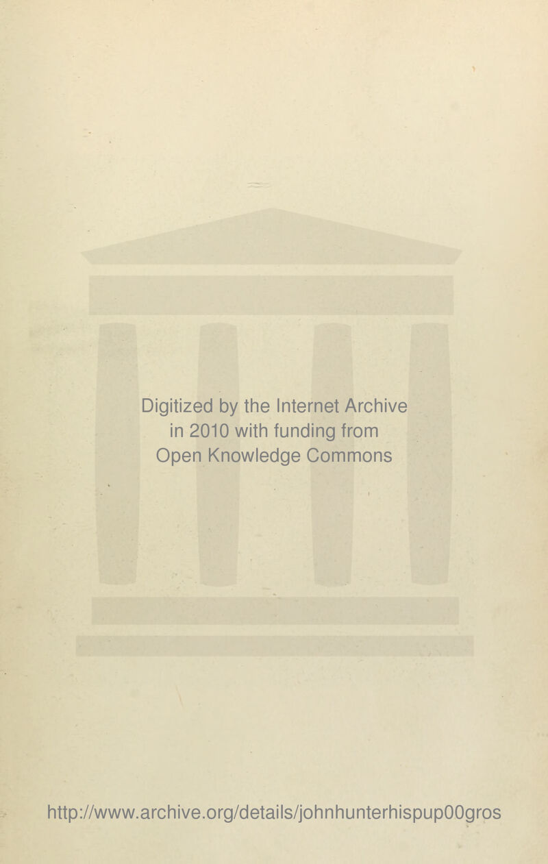 Digitized by the Internet Archive in 2010 with funding from Open Knowledge Commons http://www.archive.org/details/johnhunterhispupOOgros