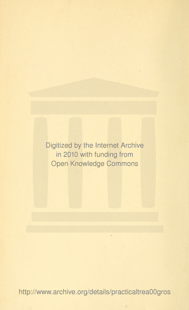 Digitized by the Internet Archive in 2010 with funding from Open Knowledge Commons http://www.archive.org/details/practicaltreaOOgros