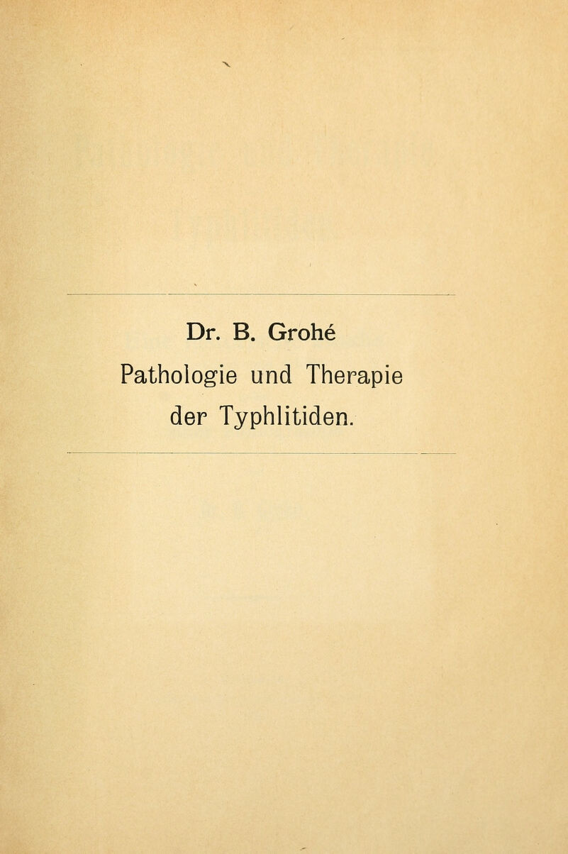 Dr. B. Grohe Pathologie und Therapie der Typhlitiden.