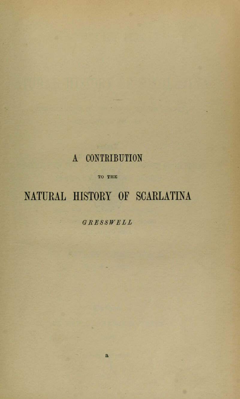 A CONTEIBUTION TO THE NATURAL HISTORY OF SCARLATINA GRESSWELL