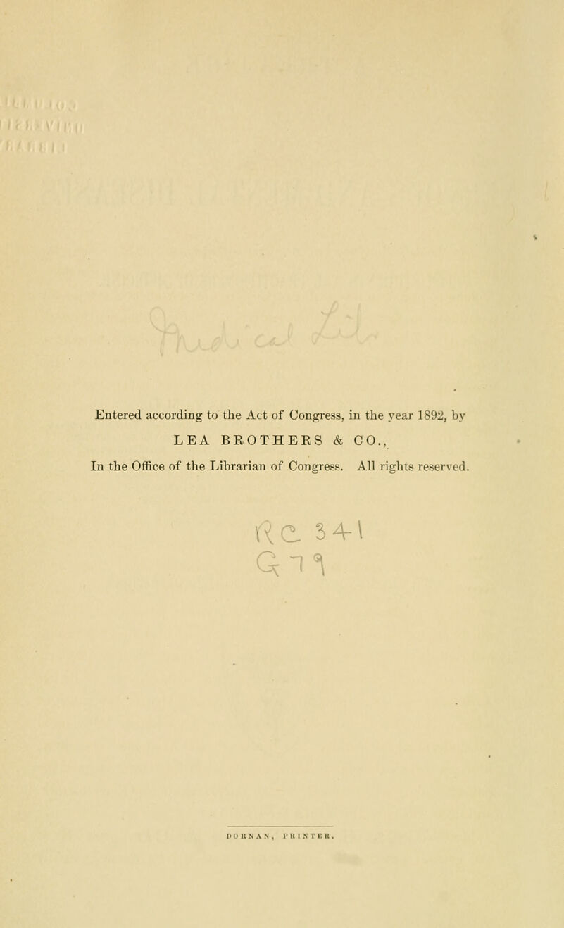 Entered according to the Act of Congress, in the year 1892, by LEA BEOTHEES & CO., In the OflBce of the Librarian of Congress. All rights reserved. Kd 3 4-1 PORNAN, PRIKTER.