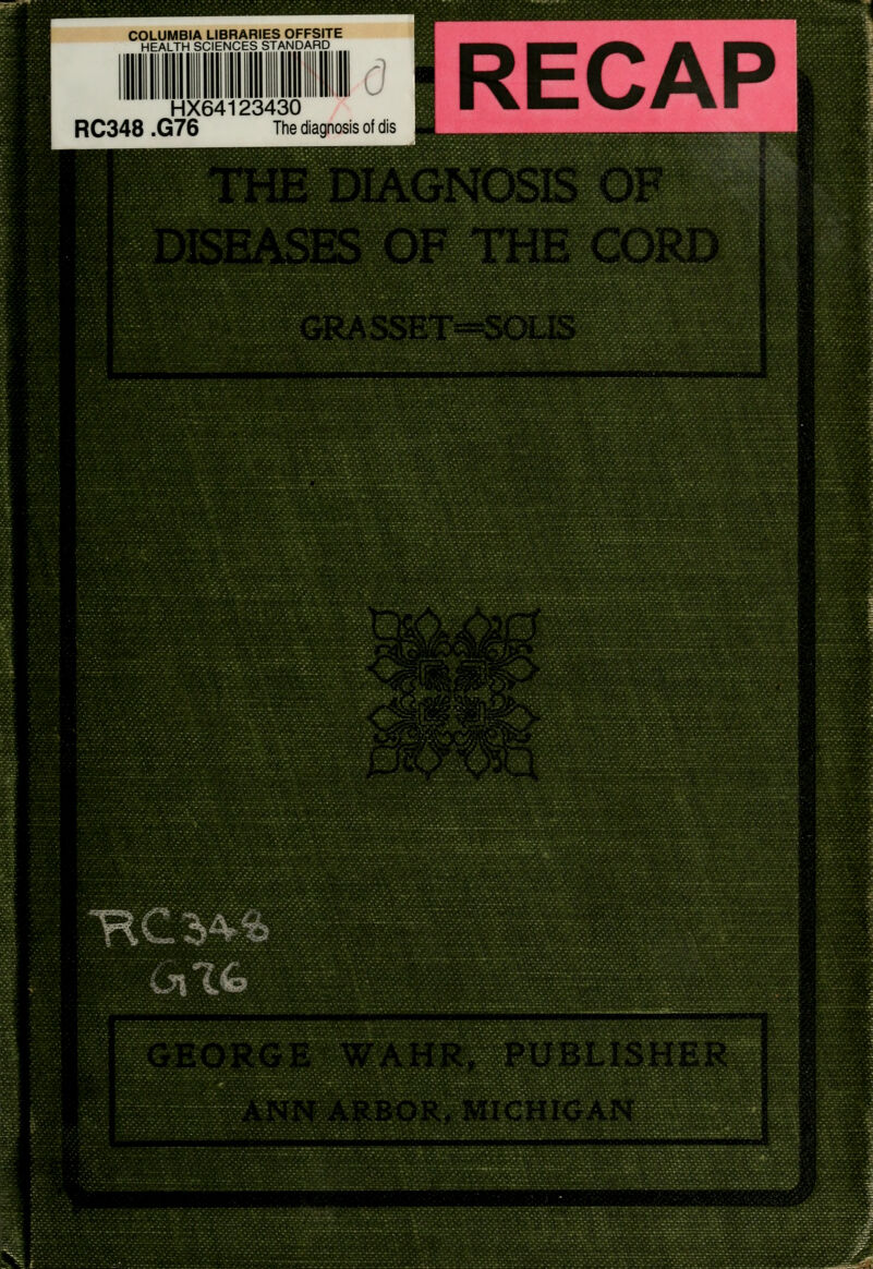 COLUMBIA LIBRARIES OFFSITE HEALTH SCIENCES STANDARD u HX64123430 RC348 .G76 The diagnosis of dis RECAP rNOSIS OF ilSEASES OF THE COR GRASSET---SOLIS —>—nnwHimw i»>nn»iiiiM»n»ri»—i|fwwiiMiniriiiri>riiiiiii>>iiiiMHiiii ^^*=-^ m ■Mi WUI WUBMIWIUW PUBLISHER ^MICHIGAN