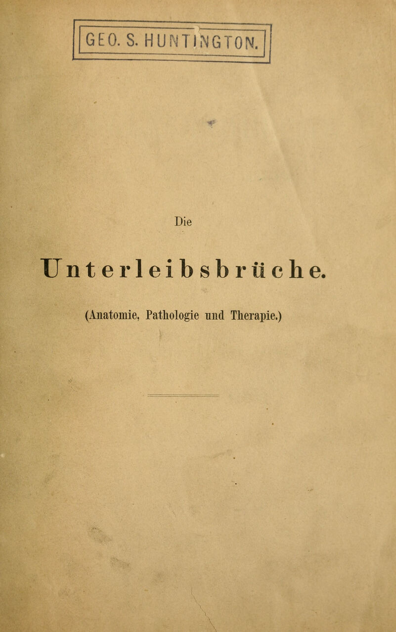 GEO.S. HUNTINGTON. ^ Die Unterleibsbrüche (Anatomie, Pathologie und Therapie.)