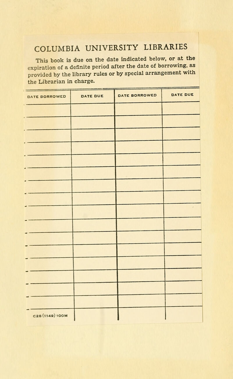 COLUMBIA UNIVERSITY LIBRARIES This book is due on the date indicated below, or at the expiration of a deflnite period after the date of borrowing, as provided by the library rules or by special arrangement with the Librarian in Charge. □ ATE BORROWED DATE DUE DATE BORROWED DATE DUE C28(n4e} lOOM 1