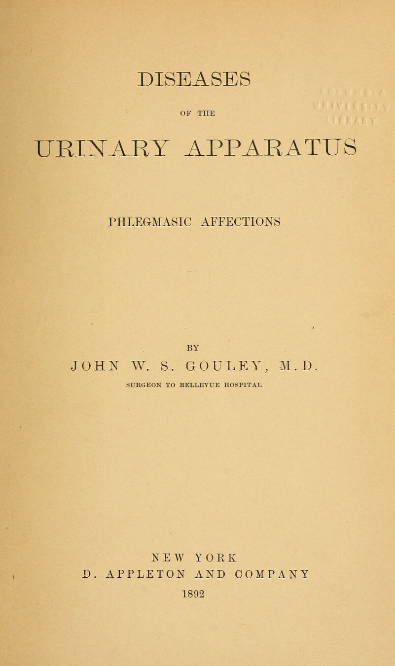 DISEASES URINARY APPARATUS PHLEGMASIC AFFECTIONS BY JOHN W. S. GOULEY, M.D SUEGEON TO BELLEVUE HOSPITAL NEW TOEK D. APPLETON AND COMPANY 1892