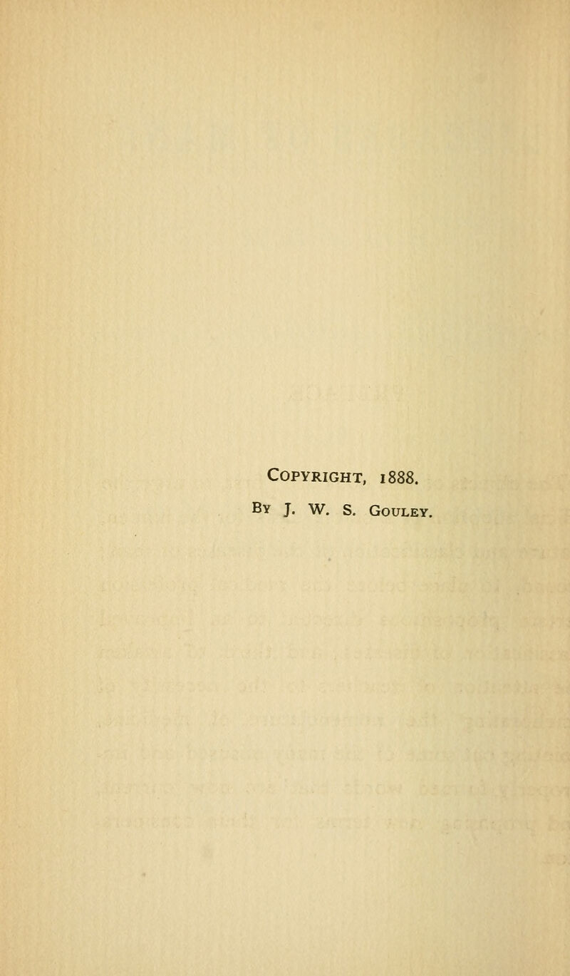 Copyright, 1888. By J. W. S. Gouley.