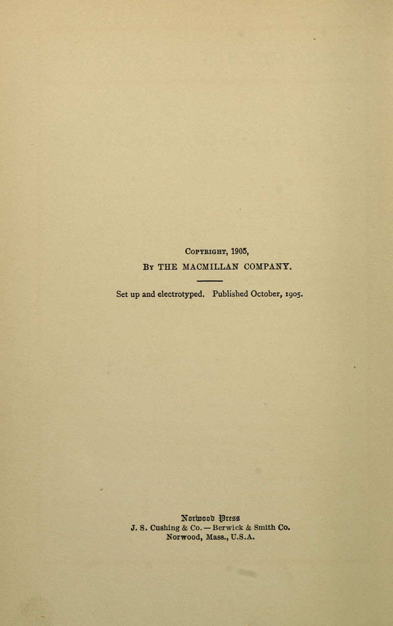 COPTEIGHT, 1905, By the MACMILLAN COMPANY. Set up and electrotyped. Published October, 1905. J. S. Gushing & Co. —Berwick & Smith Co. Norwood, Mass., U.S.A.