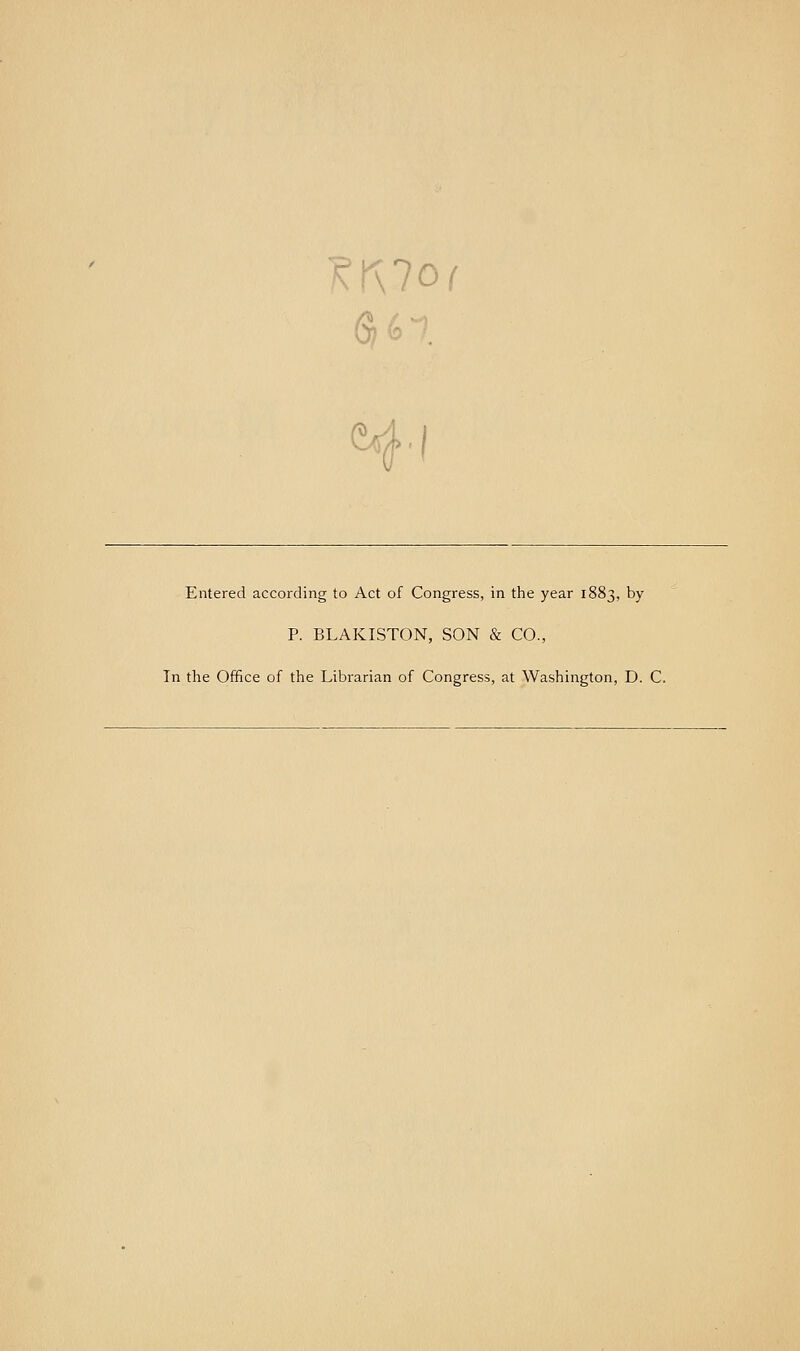 ?K7or 0; ■ Entered according to Act of Congress, in the year 1883, by P. BLAKISTON, SON & CO., In the Office of the Librarian of Congress, at Washington, D. C.
