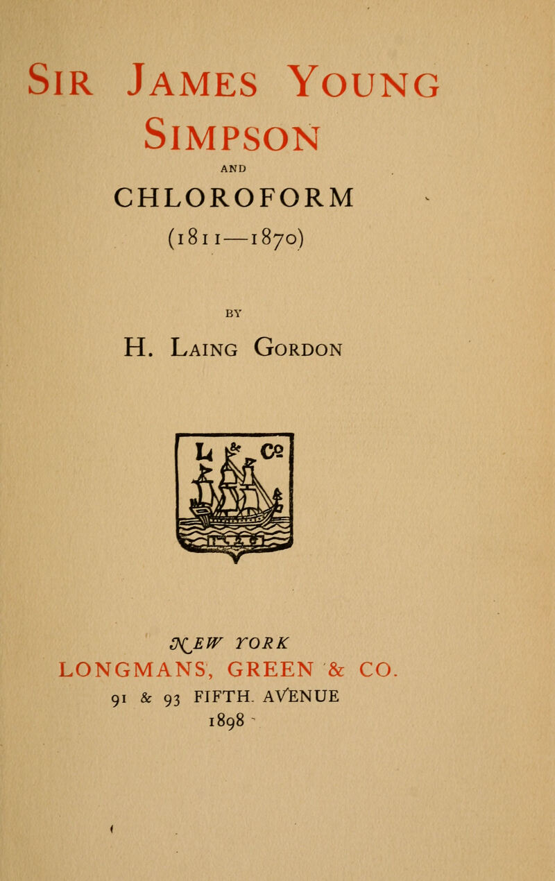 Sir James Young Simpson AND CHLOROFORM (1811—1870) BY H. Laing Gordon (NiEW roRK LONGMANS, GREEN & CO 91 & 93 FIFTH. AVENUE 1898^