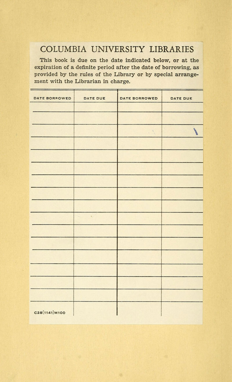 COLUMBIA UNIVERSITY LIBRARIES This book is due on the date indicated below, or at the expiration of a definite period after the date of borrowing, as provided by the rules of the Library or by special arrange- ment with the Librarian in charge. DATE BORROWED DATE DUE DATE BORROWED DATE DUE \ C28(l14l)M100